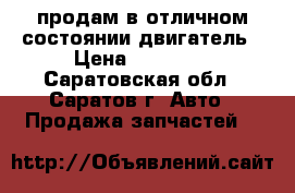 продам в отличном состоянии двигатель › Цена ­ 15 000 - Саратовская обл., Саратов г. Авто » Продажа запчастей   